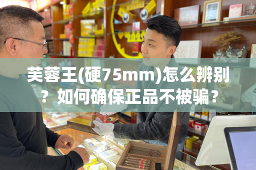 芙蓉王(硬75mm)怎么辨别？如何确保正品不被骗？